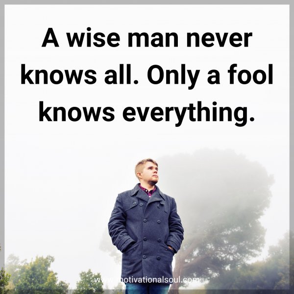 A wise man never knows all. Only a fool knows everything.