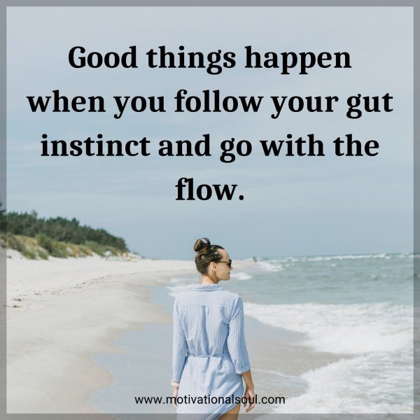 Good things happen when you follow your gut instinct and go with the flow.