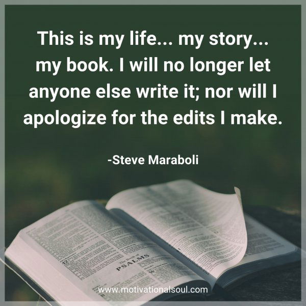 This is my life... my story... my book. I will no longer let anyone else write it; nor will I apologize for the edits I make. -Steve Maraboli