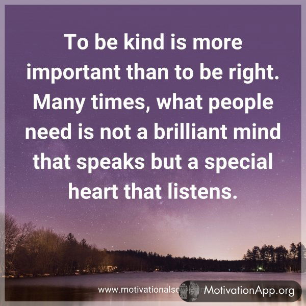 To be kind is more important than to be right. Many times