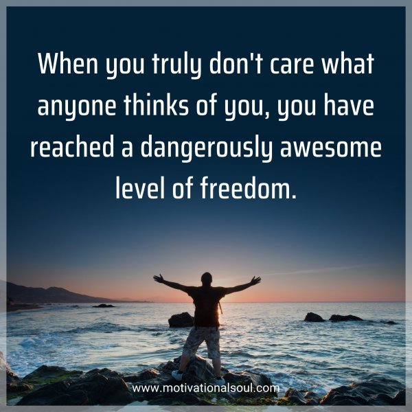 Quote: When you truly don’t care what anyone thinks of you, you have