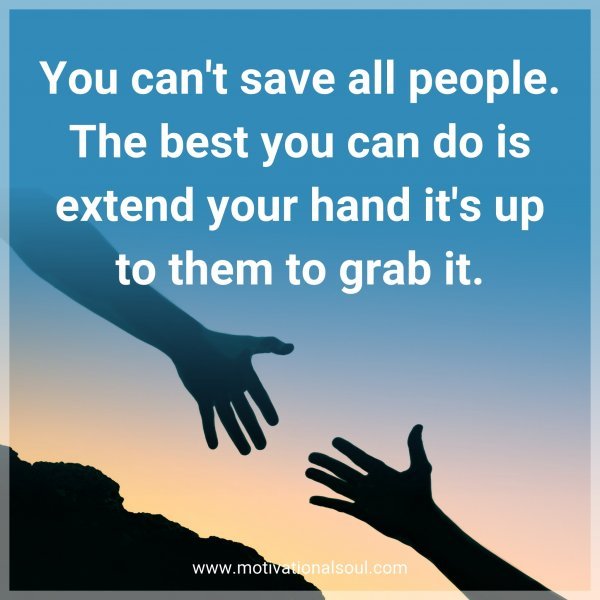 You can't save all people. The best you can do is extend your hand it's up to them to grab it.