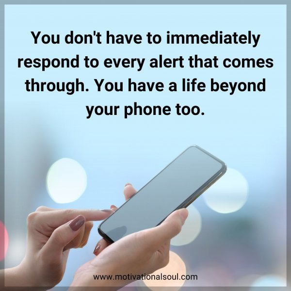 You don't have to immediately respond to every alert that comes through. You have a life beyond your phone too.