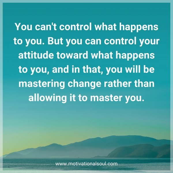 Quote: You can’t control what happens to you. But you can control your