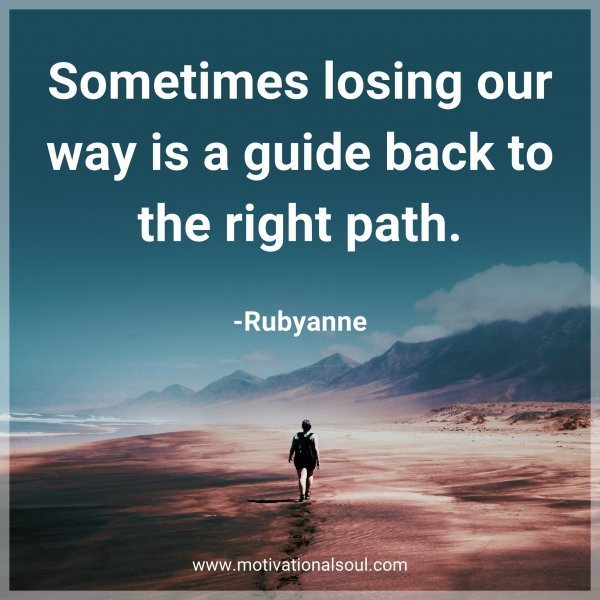 Sometimes losing our way is a guide back to the right path. -Rubyanne