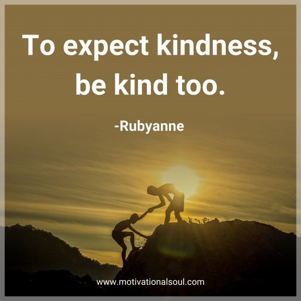 Quote: To expect kindness, be kind too. -Rubyanne
