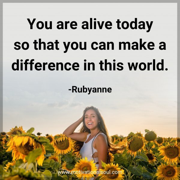 You are alive today so that you can make a difference in this world. -Rubyanne