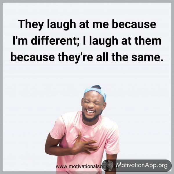 They laugh at me because I'm different; I laugh at them because they're all the same.