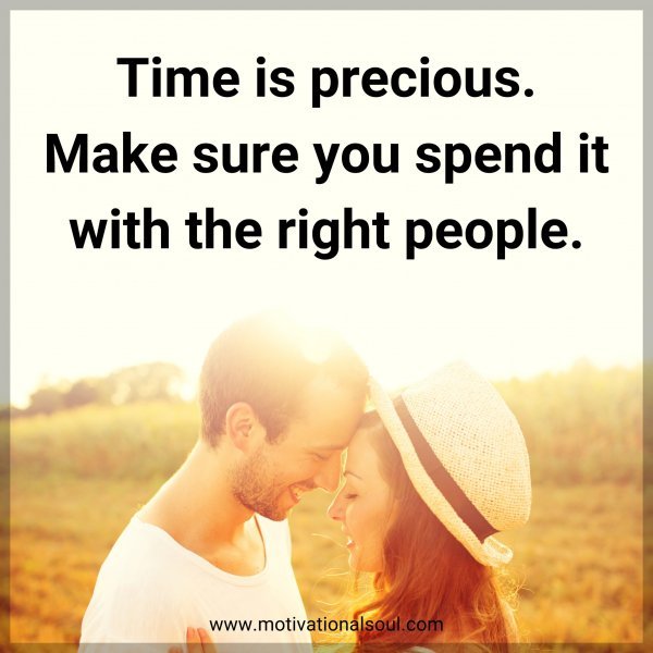 Time is precious. Make sure you spend it with the right people.