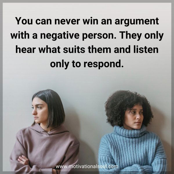 You can never win an argument with a negative person. They only hear what suits them and listen only to respond.