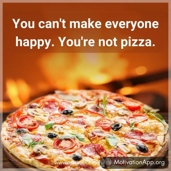 You can't make everyone happy. You're not pizza.