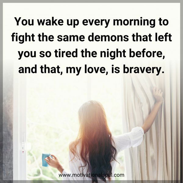 You wake up every morning to fight the same demons that left you so tired the night before
