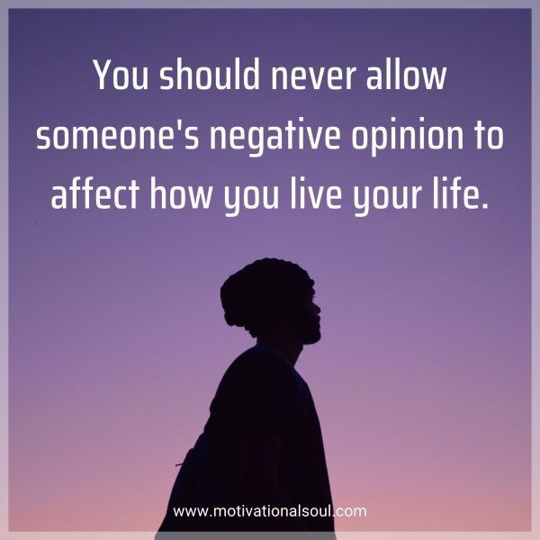 You should never allow someone's negative opinion to affect how you live your life.