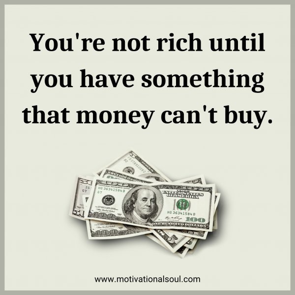 You're not rich until you have something that money can't buy.