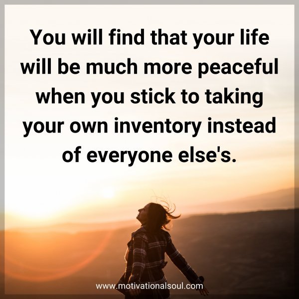 You will find that your life will be much more peaceful when you stick to taking your own inventory instead of everyone else's.