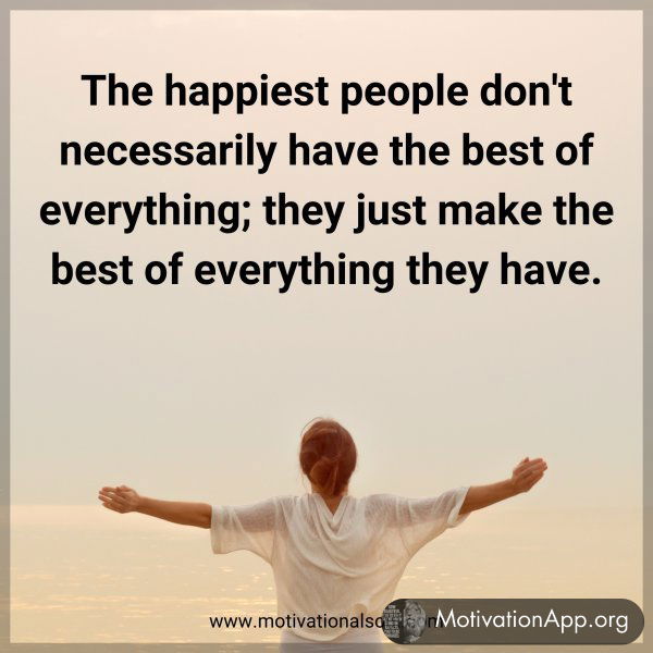 The happiest people don't necessarily have the best of everything; they just make the best of everything they have.