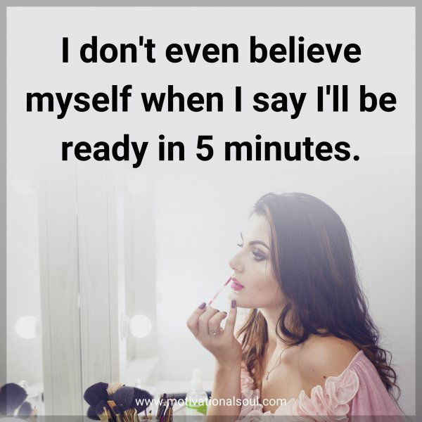 I don't even believe myself when I say I'll be ready in 5 minutes.