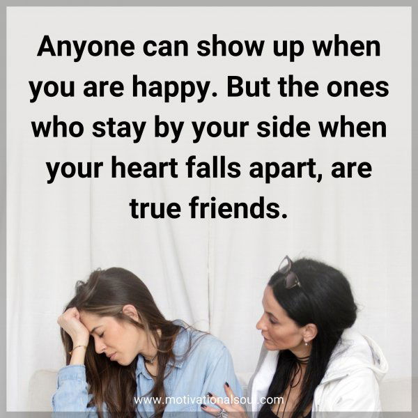 Anyone can show up when you are happy. But the ones who stay by your side when your heart falls apart