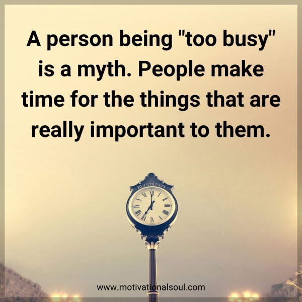 A person being "too busy" is a myth. People make time for the things that are really important to them.