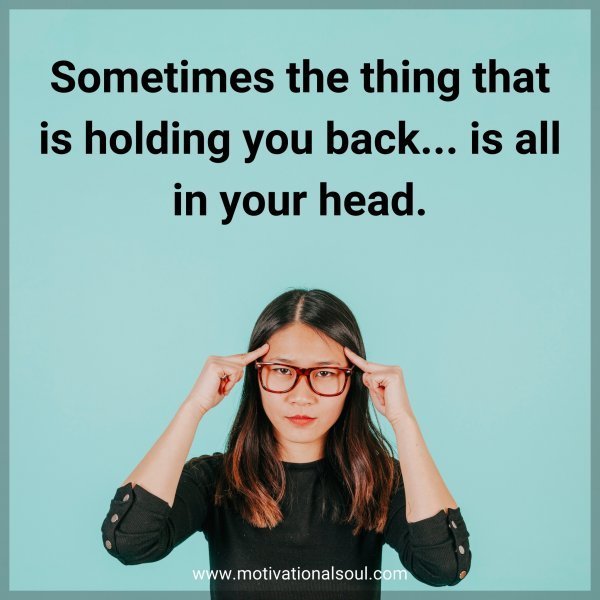 Sometimes the thing that is holding you back... is all in your head.