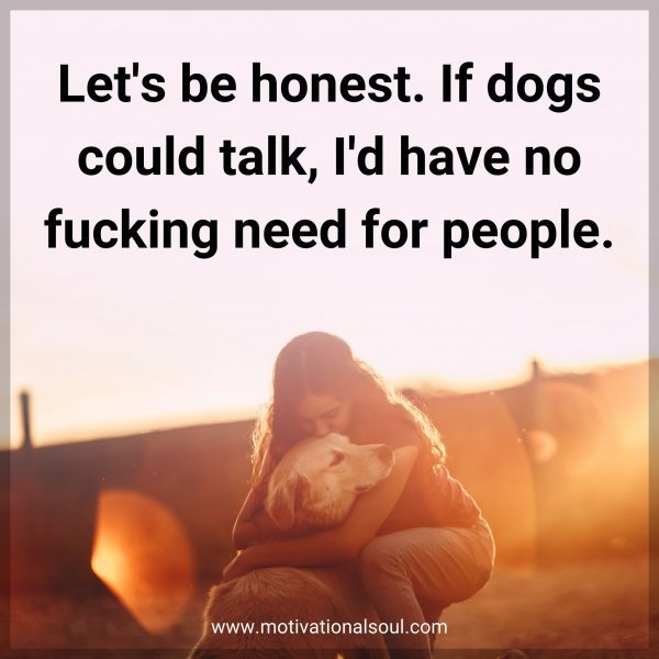 Quote: Let’s be honest. If dogs could talk, I’d have no fucking