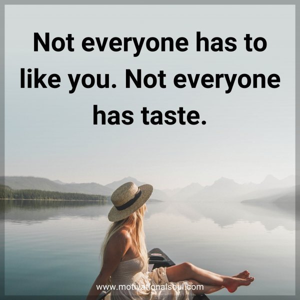 Not everyone has to like you. Not everyone has taste.