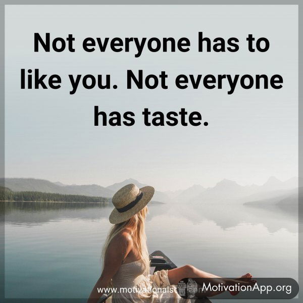 Not everyone has to like you. Not everyone has taste.