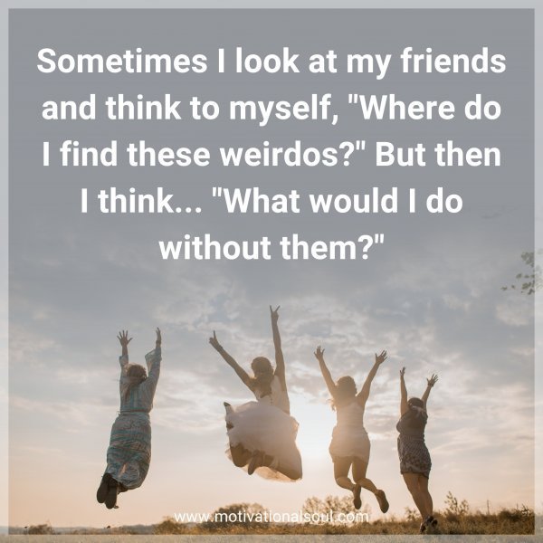 Quote: Sometimes I look at my friends and think to myself, “Where do I