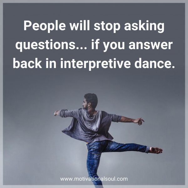 People will stop asking questions... if you answer back in interpretive dance.