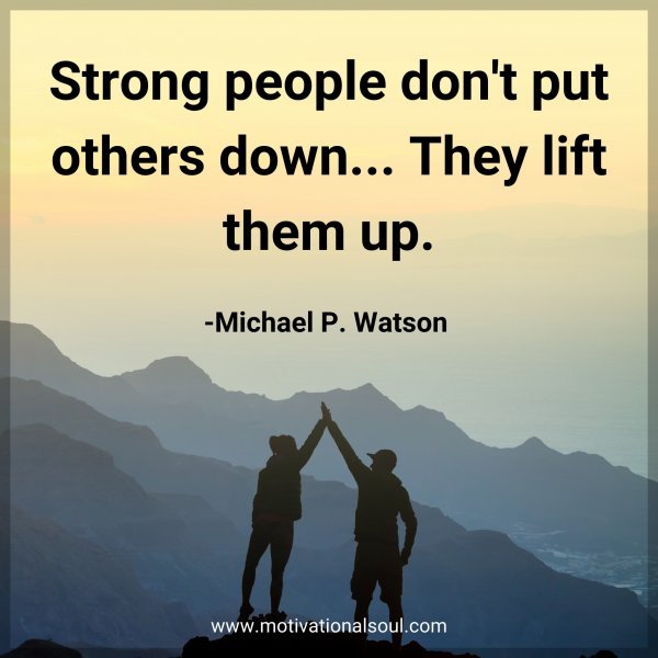 Strong people don't put others down... They lift them up. -Michael P. Watson