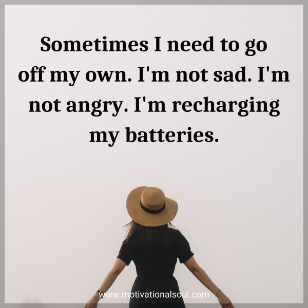 Sometimes I need to go off my own. I'm not sad. I'm not angry. I'm recharging my batteries.