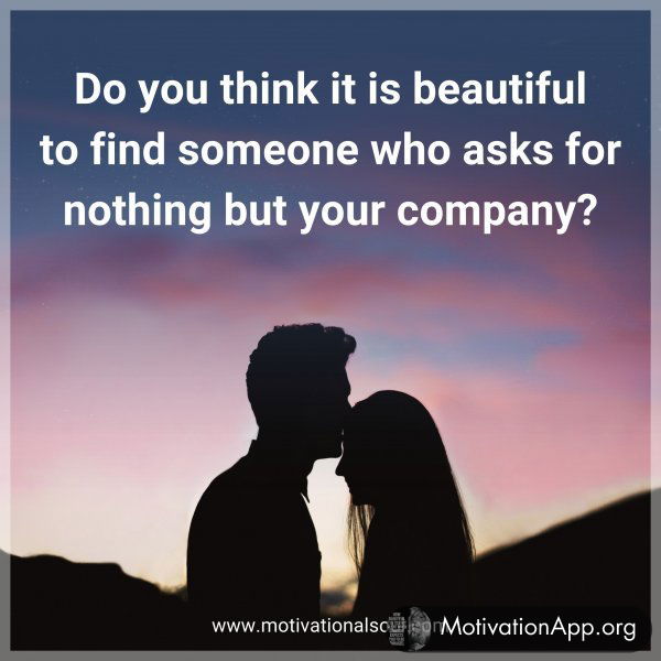 Do you think it is beautiful to find someone who asks for nothing but your company?