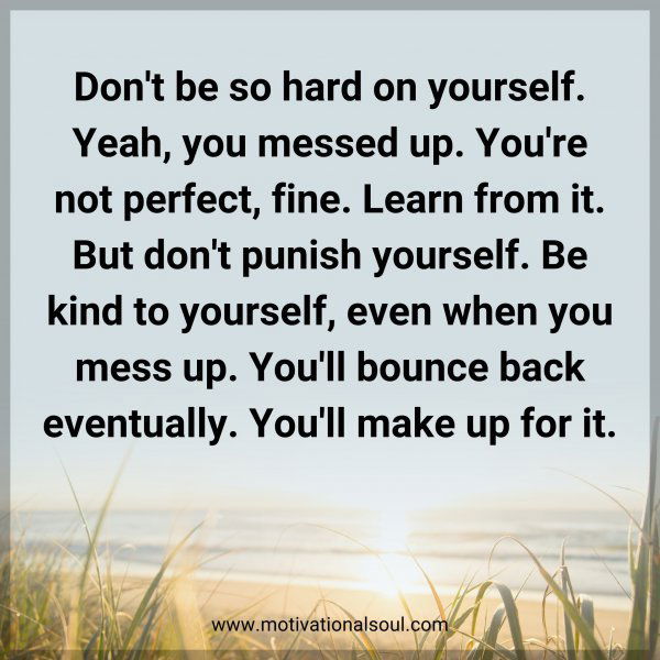 Don't be so hard on yourself. Yeah