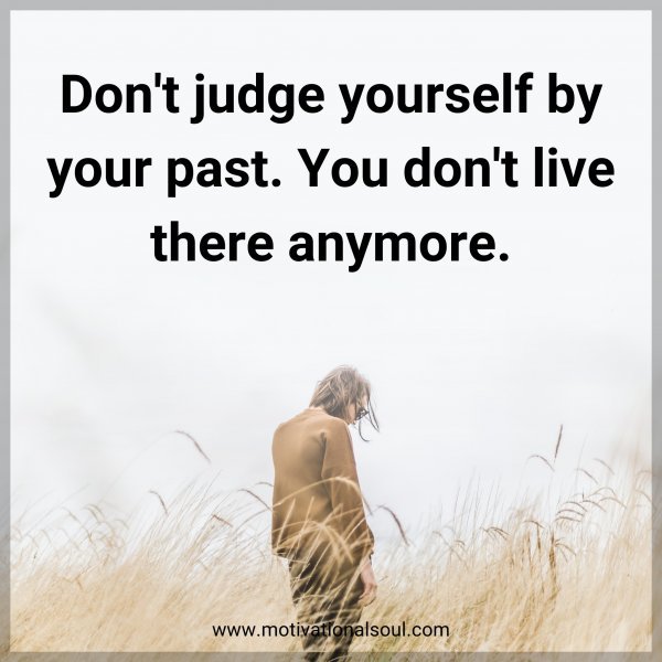 Don't judge yourself by your past. You don't live there anymore.