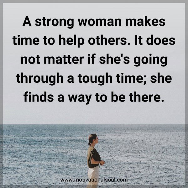 A strong woman makes time to help others. It does not matter if she's going through a tough time; she finds a way to be there.