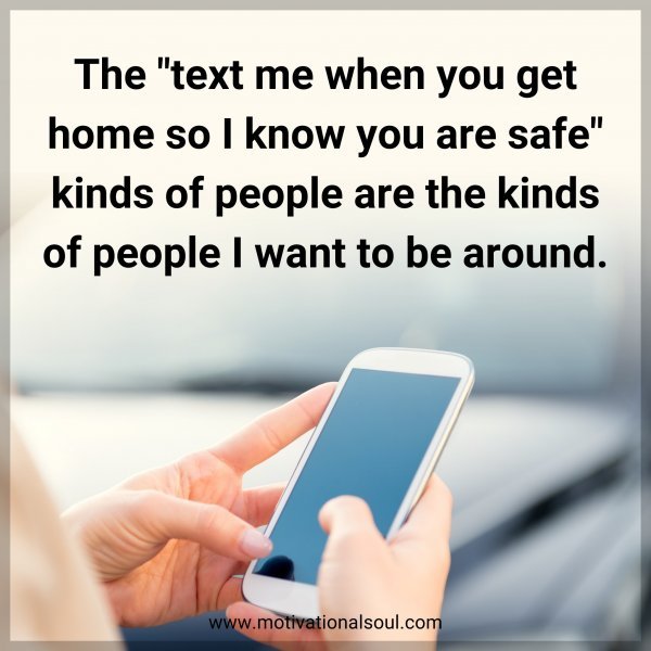 The "text me when you get home so I know you are safe" kinds of people are the kinds of people I want to be around.