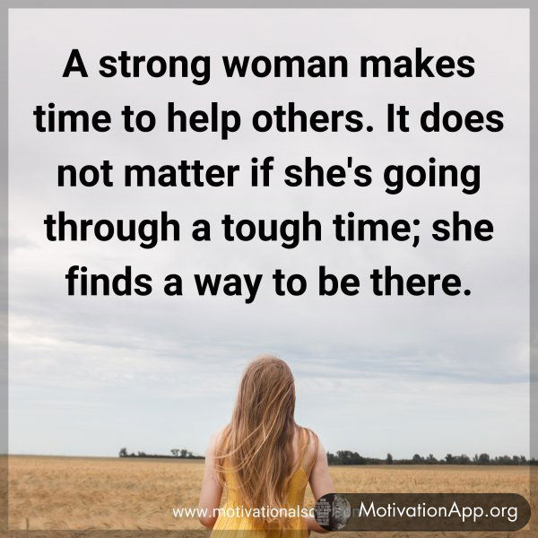 A strong woman makes time to help others. It does not matter if she's going through a tough time; she finds a way to be there.