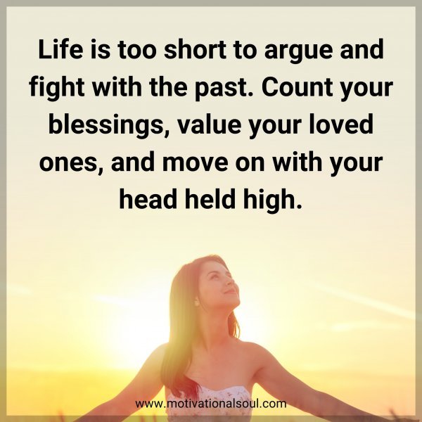 Life is too short to argue and fight with the past. Count your blessings