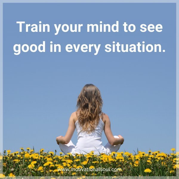 Train your mind to see good in every situation.