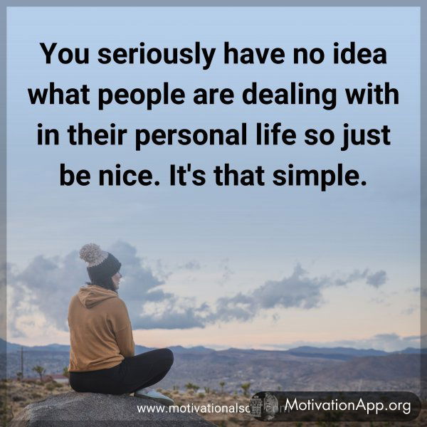 You seriously have no idea what people are dealing with in their personal life so just be nice. It's that simple.