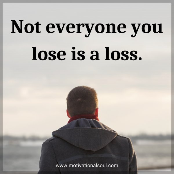 Quote: Not everyone you lose is a loss.