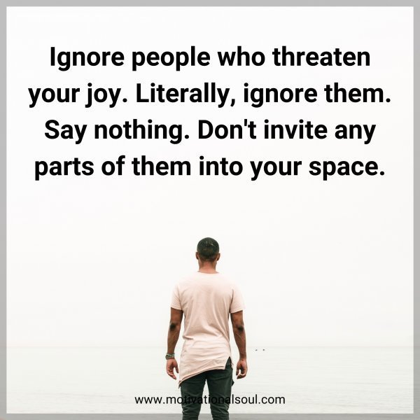 Quote: Ignore people who threaten your joy. Literally, ignore them. Say
