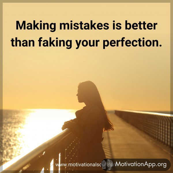 Making mistakes is better than faking your perfection.