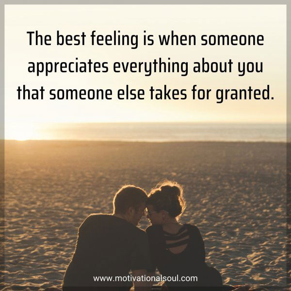 The best feeling is when someone appreciates everything about you that someone else takes for granted.