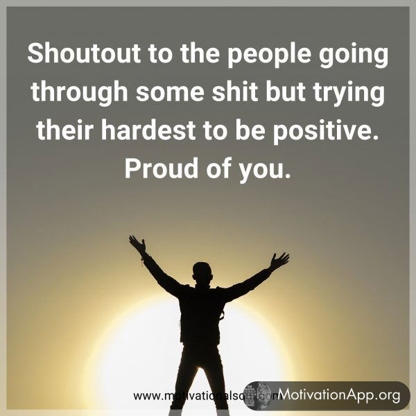 Shoutout to the people going through some shit but trying their hardest to be positive. Proud of you.