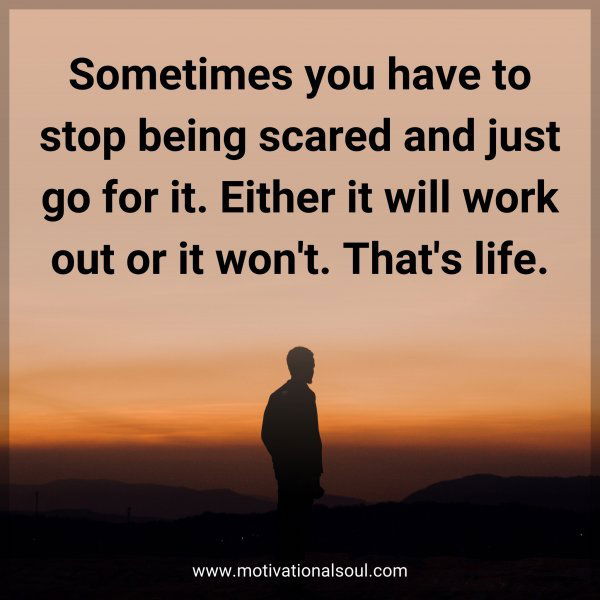 Sometimes you have to stop being scared and just go for it. Either it will work out or it won't. That's life.