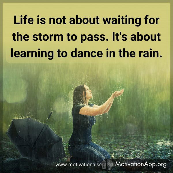 Life is not about waiting for the storm to pass. It's about learning to dance in the rain.