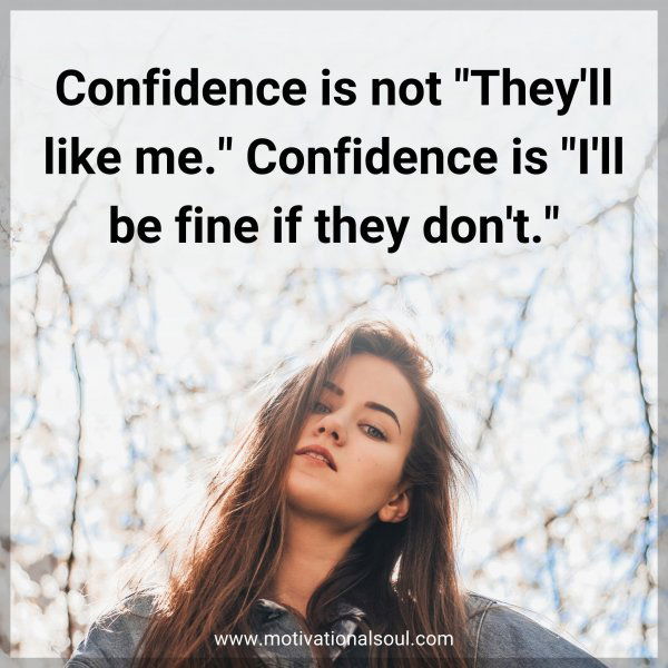 Confidence is not "They'll like me." Confidence is "I'll be fine if they don't."