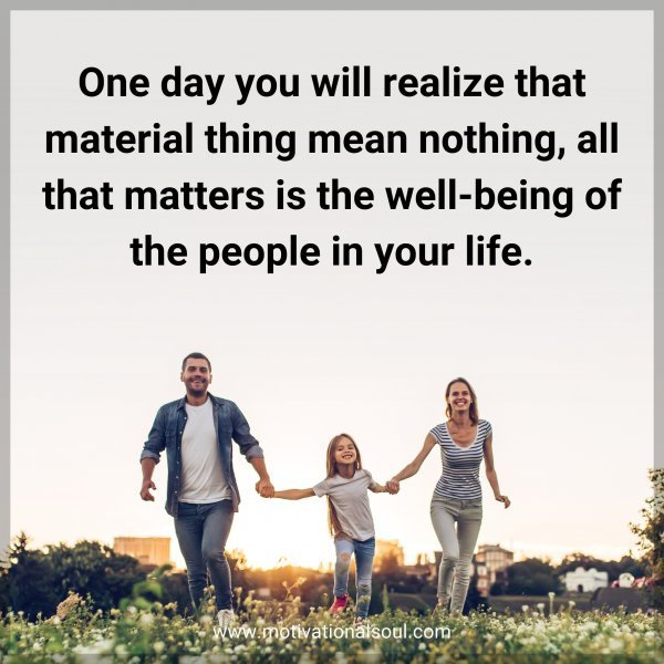 One day you will realize that material thing mean nothing