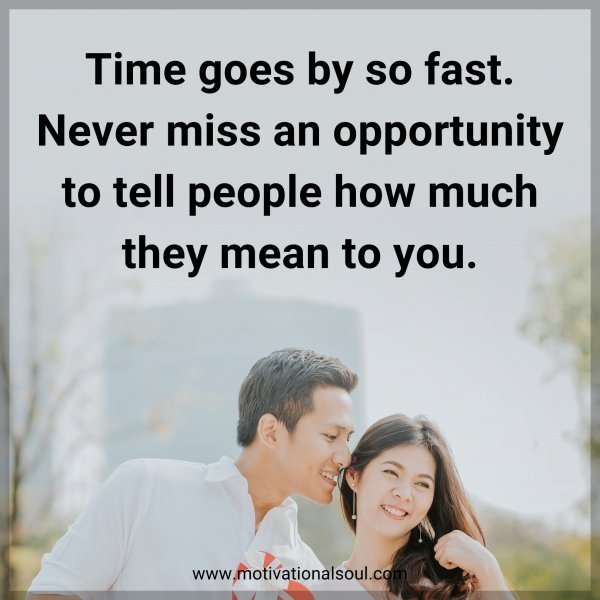 Time goes by so fast. Never miss an opportunity to tell people how much they mean to you.